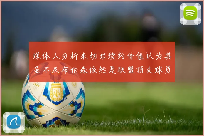 媒体人分析米切尔续约价值认为其虽不及布伦森依然是联盟顶尖球员