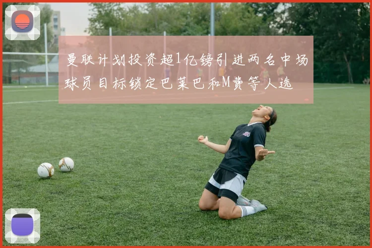 曼联计划投资超1亿镑引进两名中场球员目标锁定巴莱巴和M费等人选