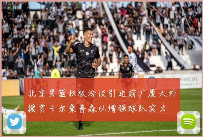 北京男篮积极洽谈引进前广厦大外援贾卡尔桑普森以增强球队实力