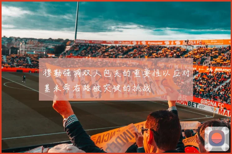 穆勒强调双人包夹的重要性以应对基米希右路被突破的挑战
