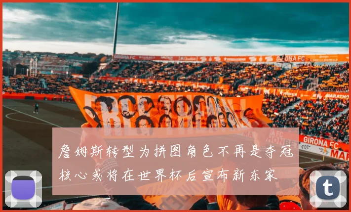 詹姆斯转型为拼图角色不再是夺冠核心或将在世界杯后宣布新东家
