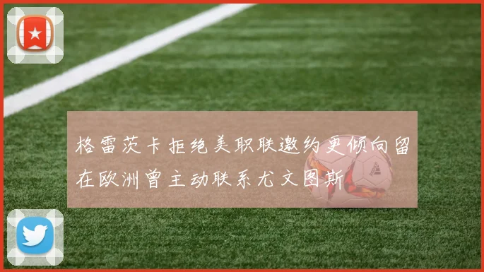 格雷茨卡拒绝美职联邀约更倾向留在欧洲曾主动联系尤文图斯