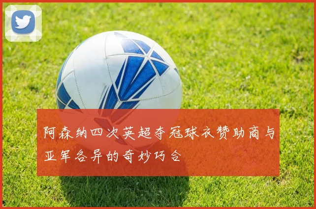 阿森纳四次英超夺冠球衣赞助商与亚军各异的奇妙巧合