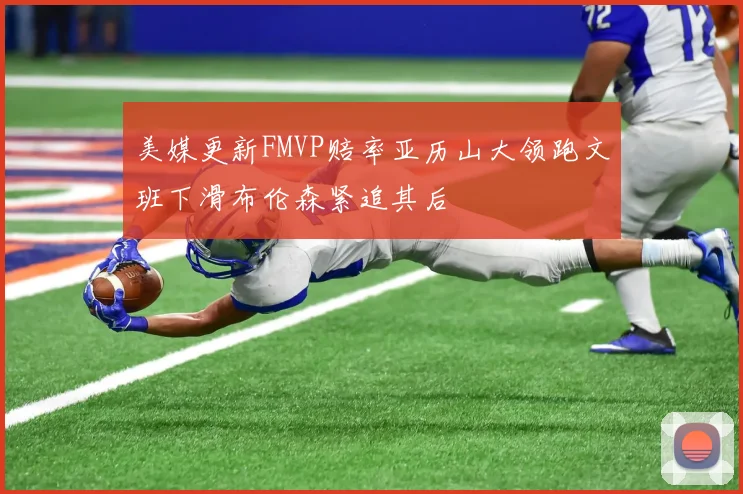 美媒更新FMVP赔率亚历山大领跑文班下滑布伦森紧追其后