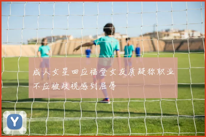 成人女星回应福登女友质疑称职业不应被歧视感到屈辱