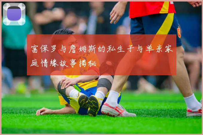 富保罗与詹姆斯的私生子与单亲家庭情缘故事揭秘