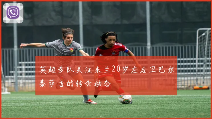 英超多队关注米兰20岁左后卫巴尔泰萨吉的转会动态