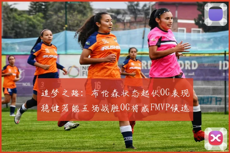 追梦之路：布伦森状态起伏OG表现稳健若能五场战胜OG将成FMVP候选