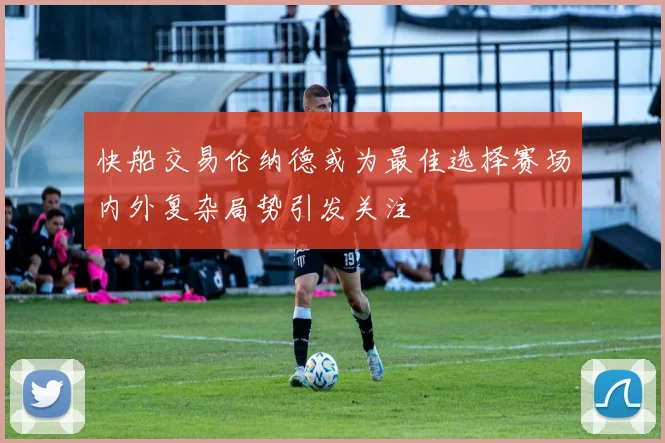 快船交易伦纳德或为最佳选择赛场内外复杂局势引发关注
