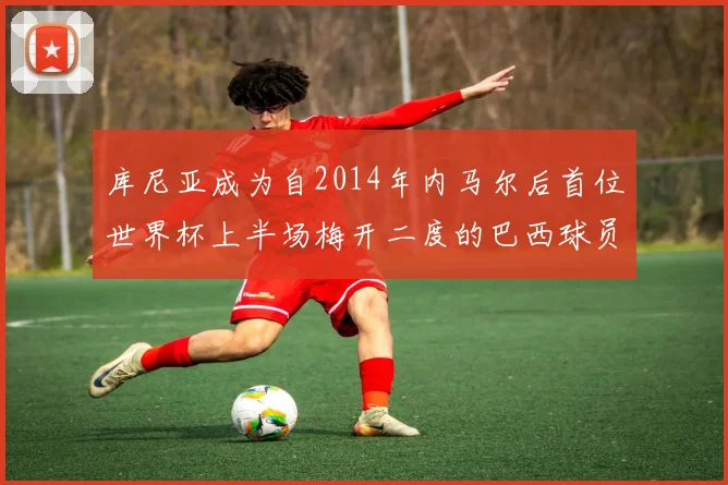库尼亚成为自2014年内马尔后首位世界杯上半场梅开二度的巴西球员