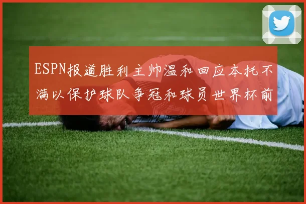 ESPN报道胜利主帅温和回应本托不满以保护球队争冠和球员世界杯前景