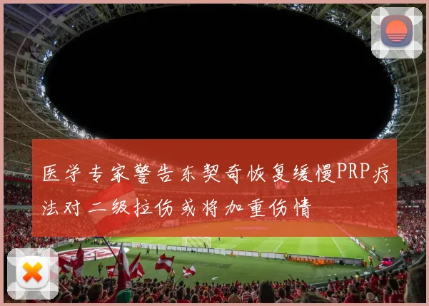 医学专家警告东契奇恢复缓慢PRP疗法对二级拉伤或将加重伤情