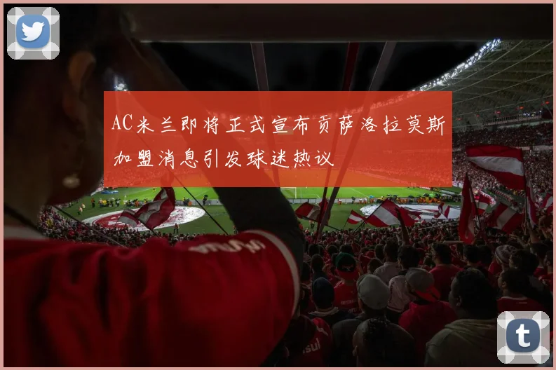 AC米兰即将正式宣布贡萨洛拉莫斯加盟消息引发球迷热议