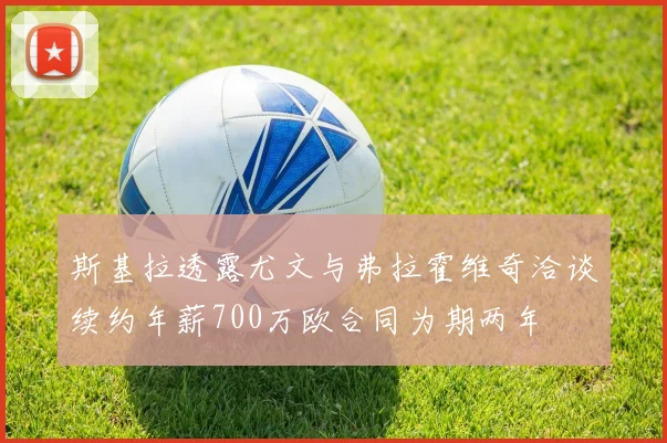 斯基拉透露尤文与弗拉霍维奇洽谈续约年薪700万欧合同为期两年