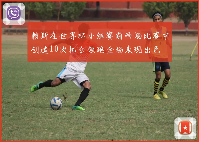 赖斯在世界杯小组赛前两场比赛中创造10次机会领跑全场表现出色