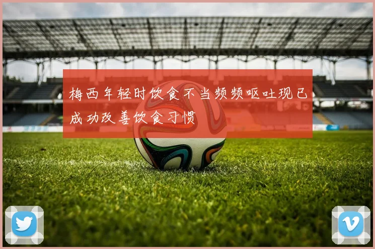 梅西年轻时饮食不当频频呕吐现已成功改善饮食习惯