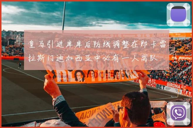 皇马引进库库后防线调整在即卡雷拉斯门迪加西亚中必有一人离队